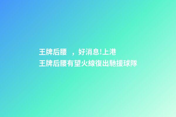 王牌后腰，好消息!上港王牌后腰有望火線復出馳援球隊